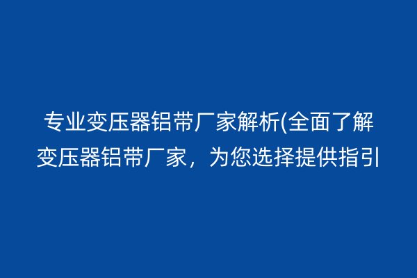 專業(yè)變壓器鋁帶廠家解析(**了解變壓器鋁帶廠家，為您選擇提供指引)
