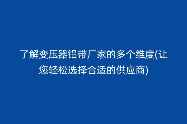 了解變壓器鋁帶廠家的多個維度(讓您輕松選擇合適的供應商)
