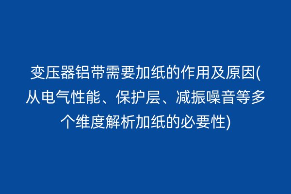 變壓器鋁帶需要加紙的作用及原因(從電氣性能、保護(hù)層、減振噪音等多個維度解析加紙的必要性)