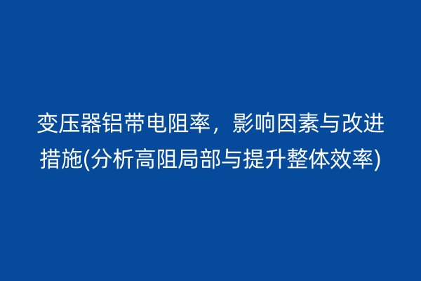 變壓器鋁帶電阻率，影響因素與改進(jìn)措施(分析高阻局部與提升整體效率)