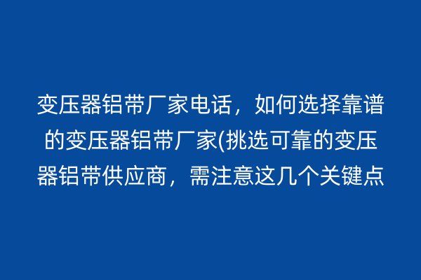 變壓器鋁帶廠家電話，如何選擇靠譜的變壓器鋁帶廠家(挑選可靠的變壓器鋁帶供應(yīng)商，需注意這幾個關(guān)鍵點(diǎn))