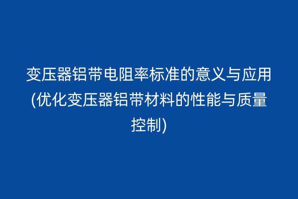 變壓器鋁帶電阻率標(biāo)準(zhǔn)的意義與應(yīng)用(優(yōu)化變壓器鋁帶材料的性能與質(zhì)量控制)