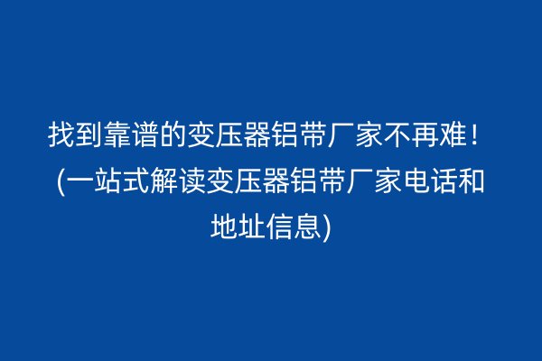 找到靠譜的變壓器鋁帶廠家不再難！(一站式解讀變壓器鋁帶廠家電話和地址信息)