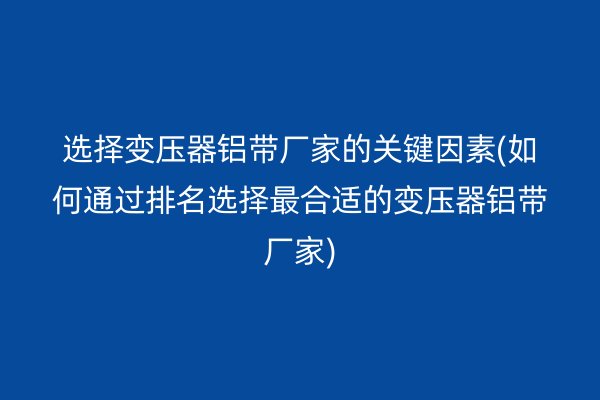 選擇變壓器鋁帶廠家的關(guān)鍵因素(如何通過排名選擇*合適的變壓器鋁帶廠家)