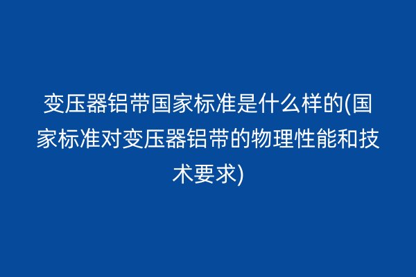變壓器鋁帶**標(biāo)準(zhǔn)是什么樣的(**標(biāo)準(zhǔn)對變壓器鋁帶的物理性能和技術(shù)要求)