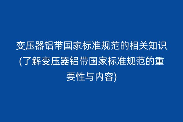 變壓器鋁帶**標(biāo)準(zhǔn)規(guī)范的相關(guān)知識(shí)(了解變壓器鋁帶**標(biāo)準(zhǔn)規(guī)范的重要性與內(nèi)容)