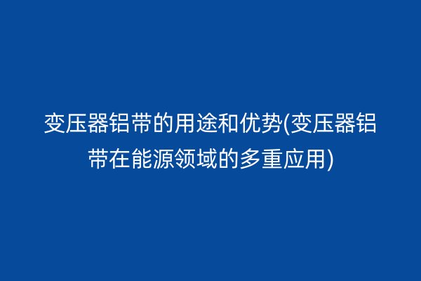 變壓器鋁帶的用途和優(yōu)勢(變壓器鋁帶在能源領域的多重應用)