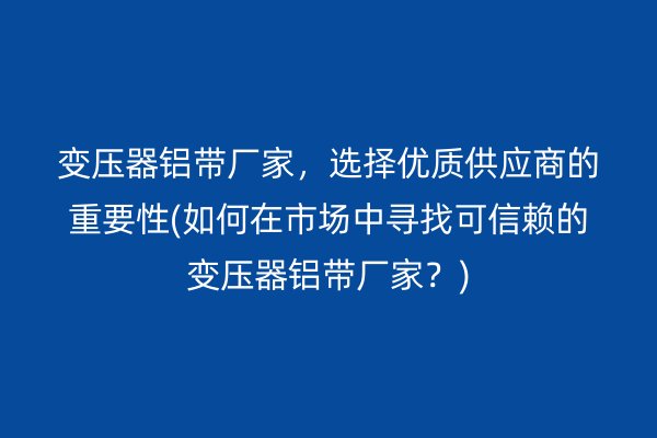 變壓器鋁帶廠家，選擇優(yōu)質(zhì)供應(yīng)商的重要性(如何在市場中尋找可信賴的變壓器鋁帶廠家？)