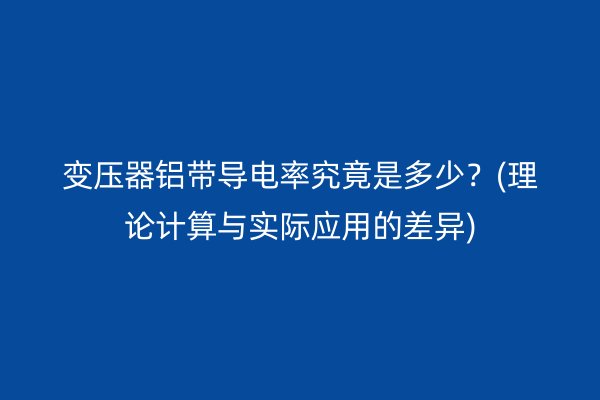 變壓器鋁帶導電率究竟是多少？(理論計算與實際應用的差異)