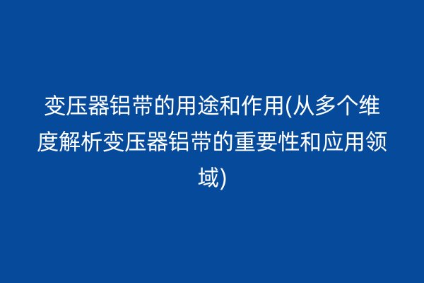 變壓器鋁帶的用途和作用(從多個維度解析變壓器鋁帶的重要性和應(yīng)用領(lǐng)域)