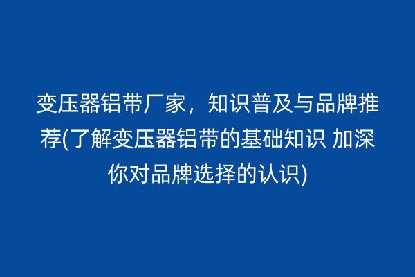 變壓器鋁帶廠家，知識普及與品牌推薦(了解變壓器鋁帶的基礎(chǔ)知識 加深你對品牌選擇的認(rèn)識)