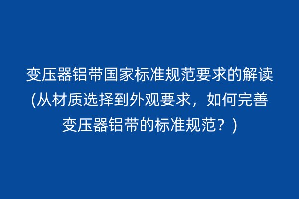 變壓器鋁帶**標(biāo)準(zhǔn)規(guī)范要求的解讀(從材質(zhì)選擇到外觀要求，如何完善變壓器鋁帶的標(biāo)準(zhǔn)規(guī)范？)